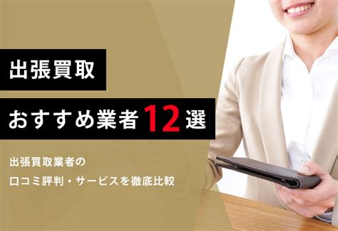 出張買取口コミランキング12選！評判の良いおすすめ高価買取店 .